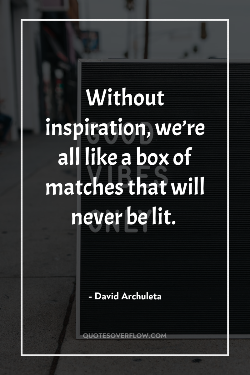Without inspiration, we’re all like a box of matches that...