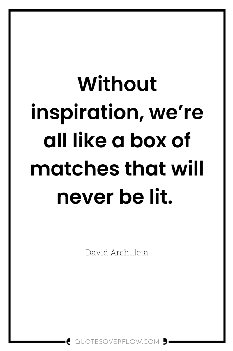 Without inspiration, we’re all like a box of matches that...