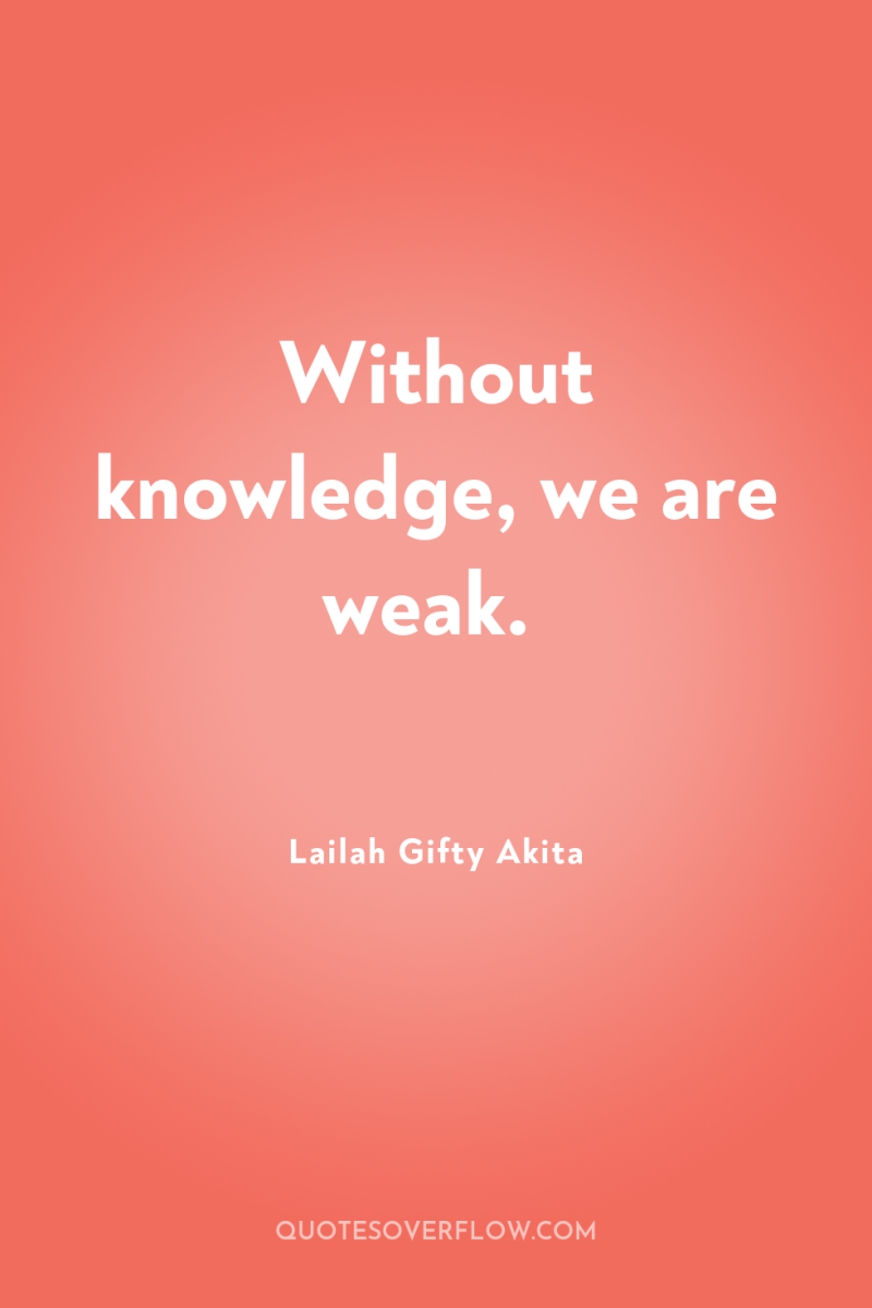 Without knowledge, we are weak. 