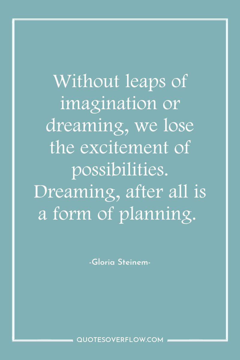 Without leaps of imagination or dreaming, we lose the excitement...