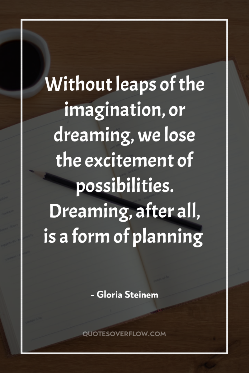 Without leaps of the imagination, or dreaming, we lose the...