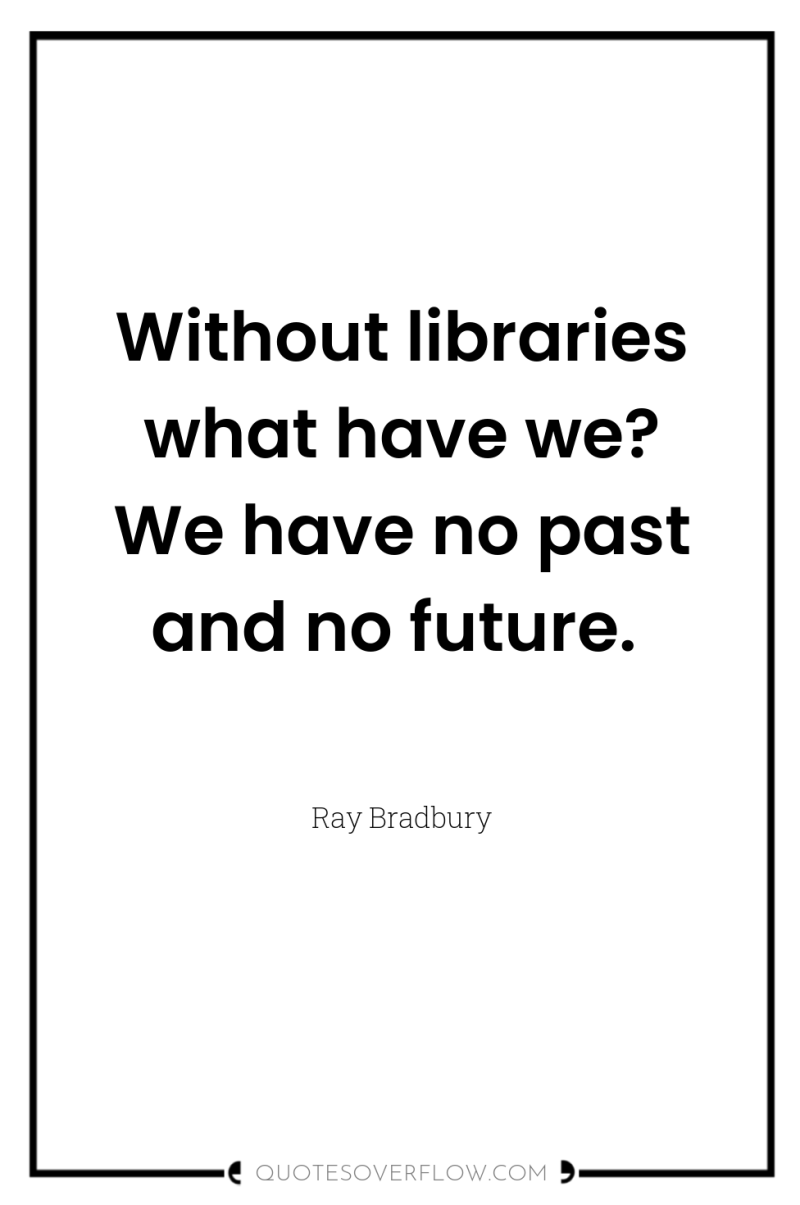 Without libraries what have we? We have no past and...