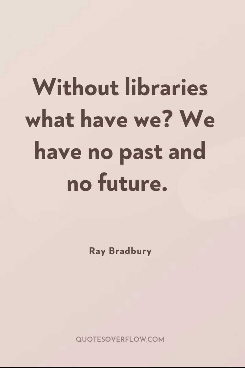 Without libraries what have we? We have no past and...