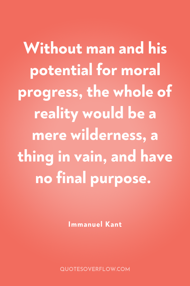 Without man and his potential for moral progress, the whole...