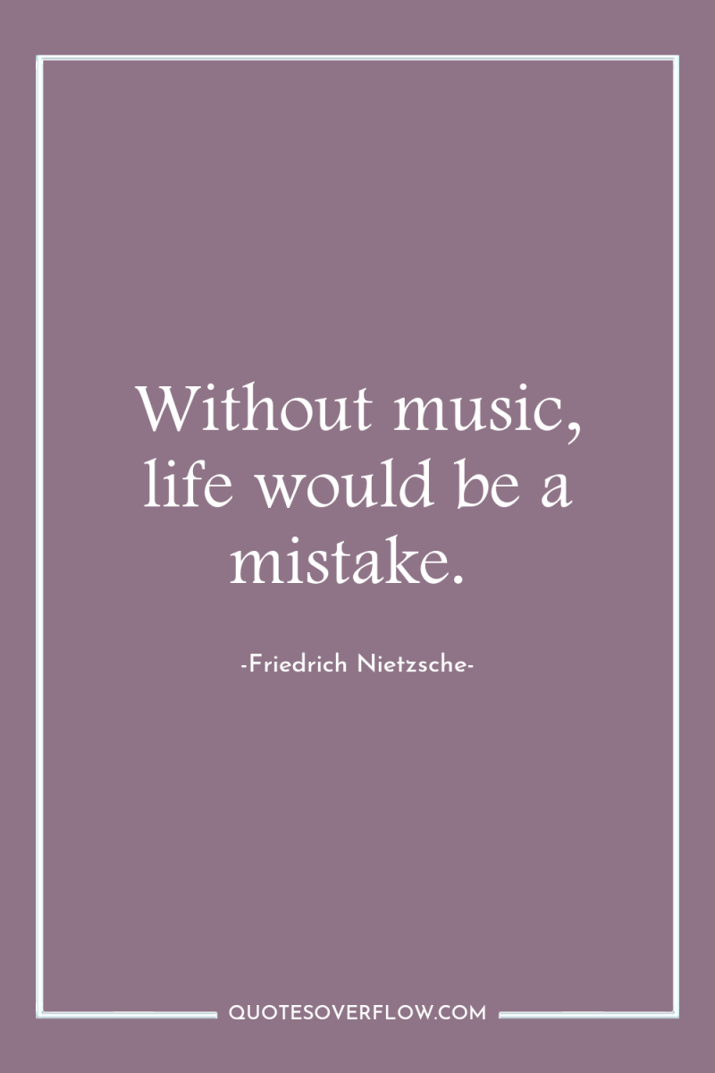Without music, life would be a mistake. 
