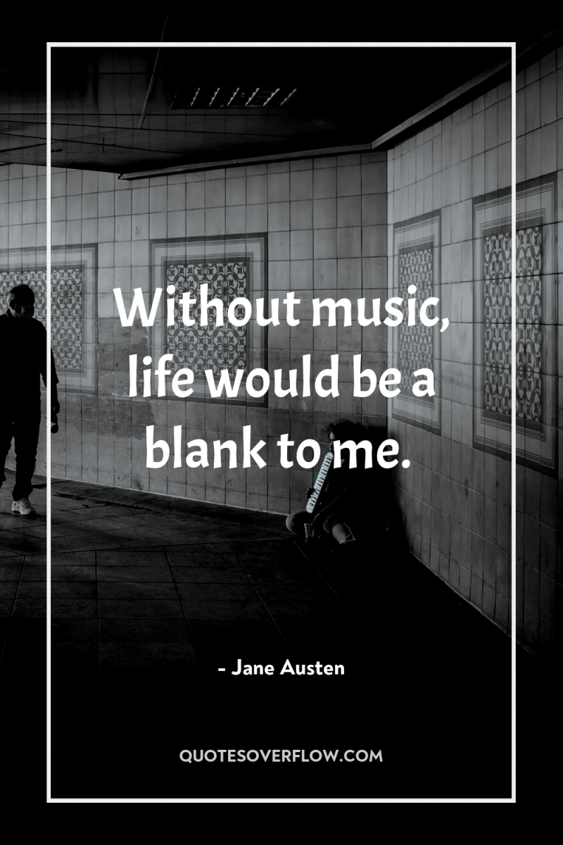 Without music, life would be a blank to me. 