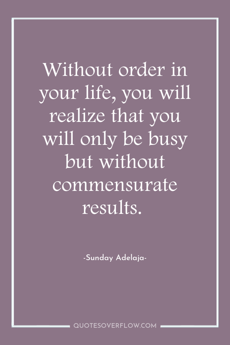 Without order in your life, you will realize that you...