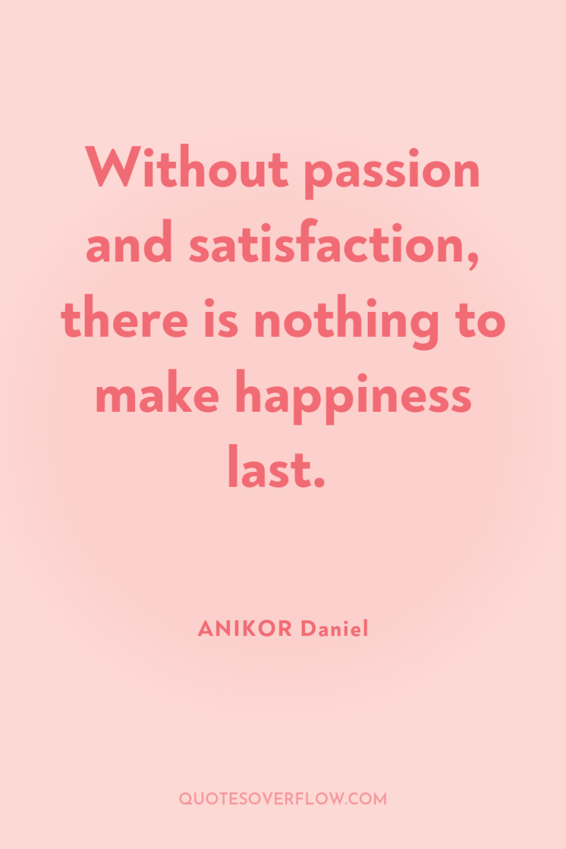 Without passion and satisfaction, there is nothing to make happiness...