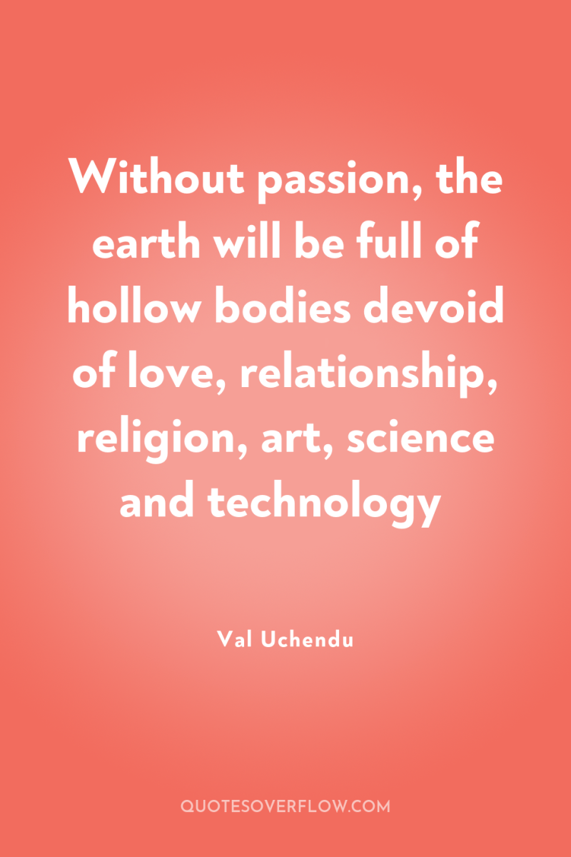 Without passion, the earth will be full of hollow bodies...