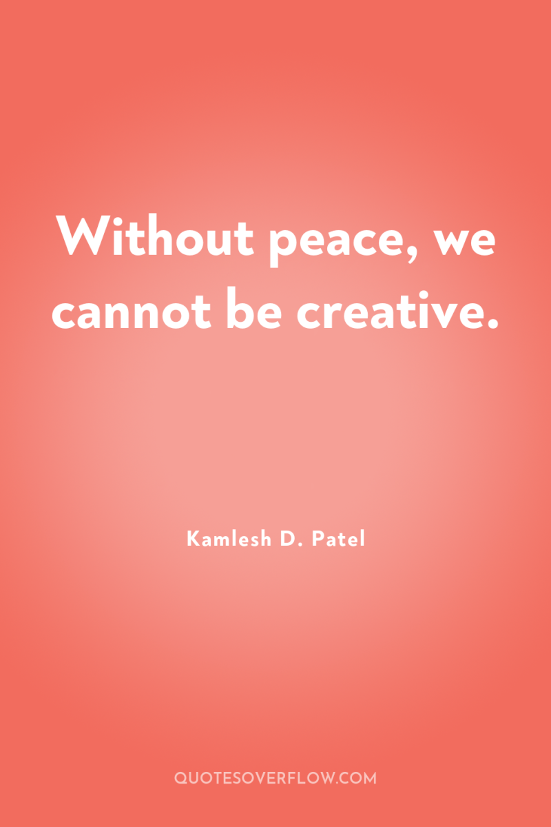 Without peace, we cannot be creative. 