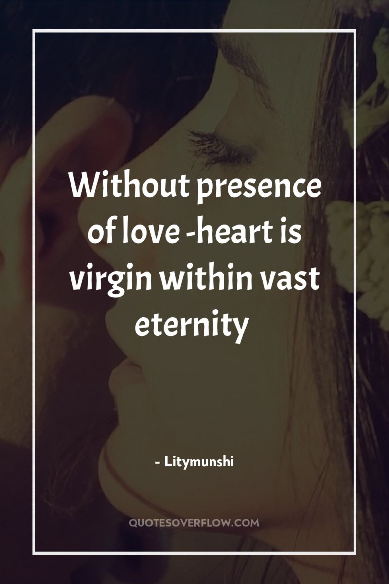 Without presence of love -heart is virgin within vast eternity 