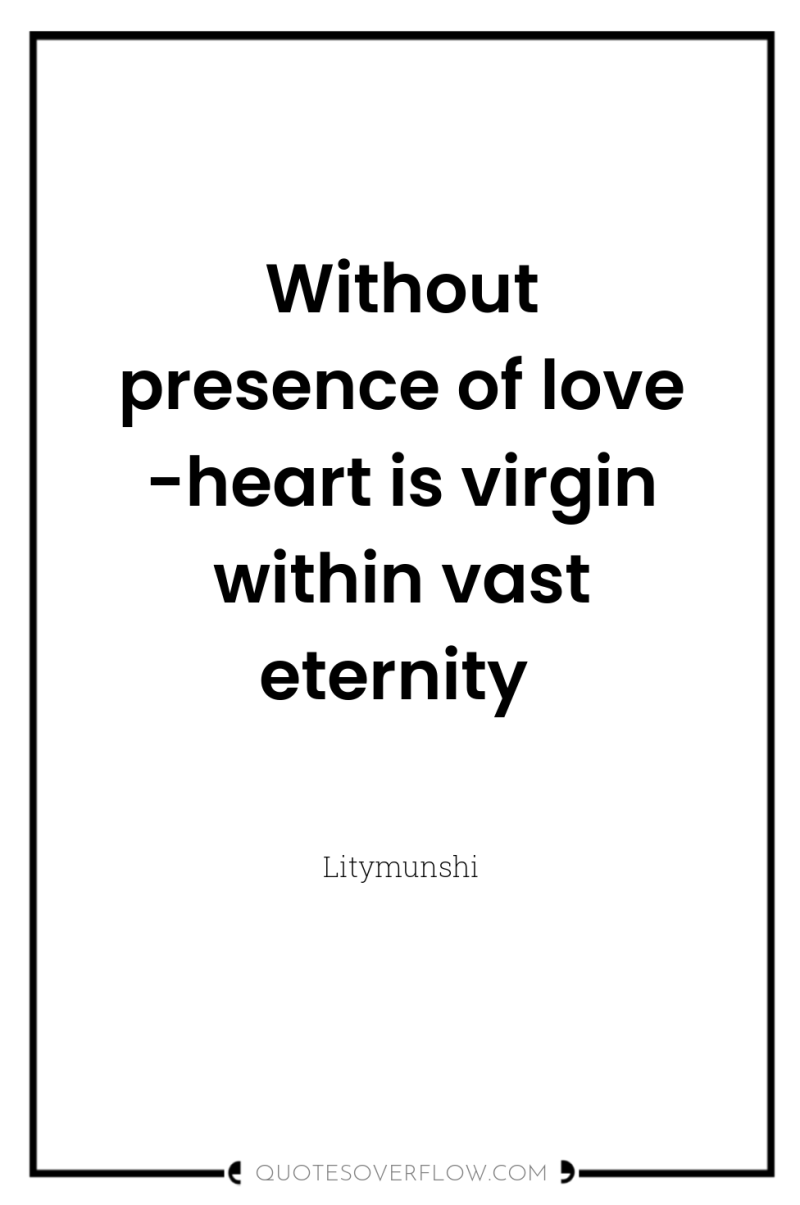 Without presence of love -heart is virgin within vast eternity 