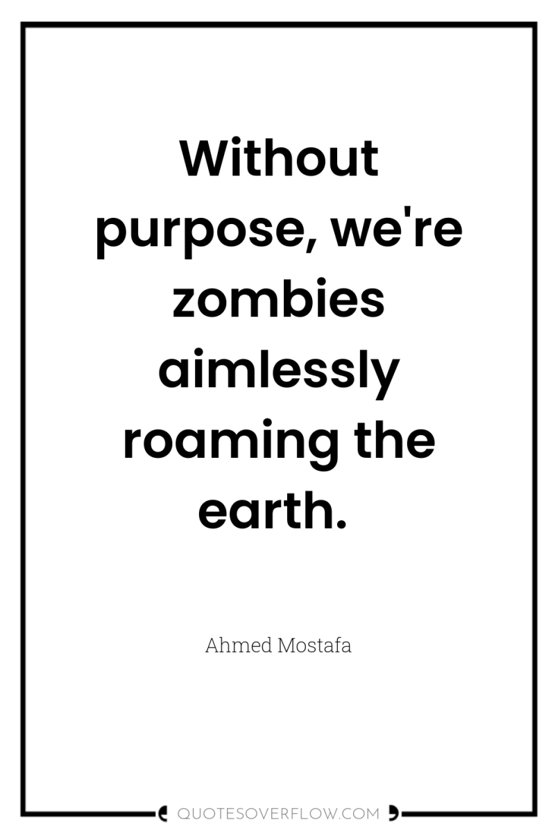 Without purpose, we're zombies aimlessly roaming the earth. 