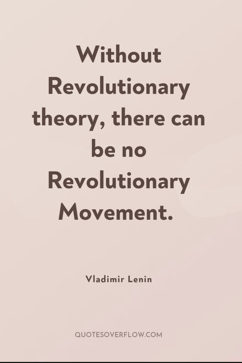 Without Revolutionary theory, there can be no Revolutionary Movement. 