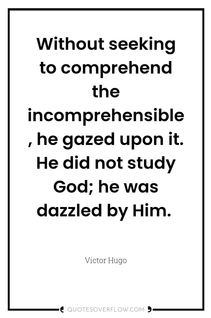 Without seeking to comprehend the incomprehensible, he gazed upon it....