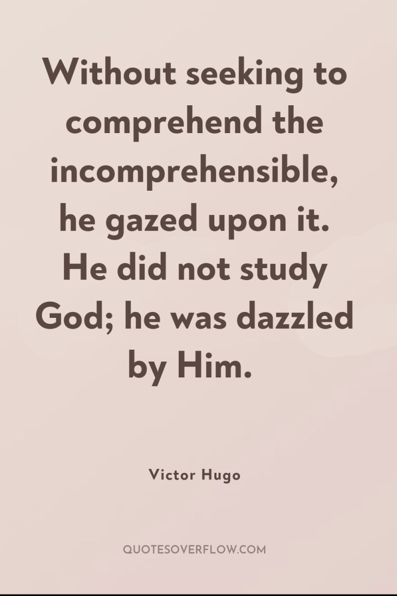 Without seeking to comprehend the incomprehensible, he gazed upon it....