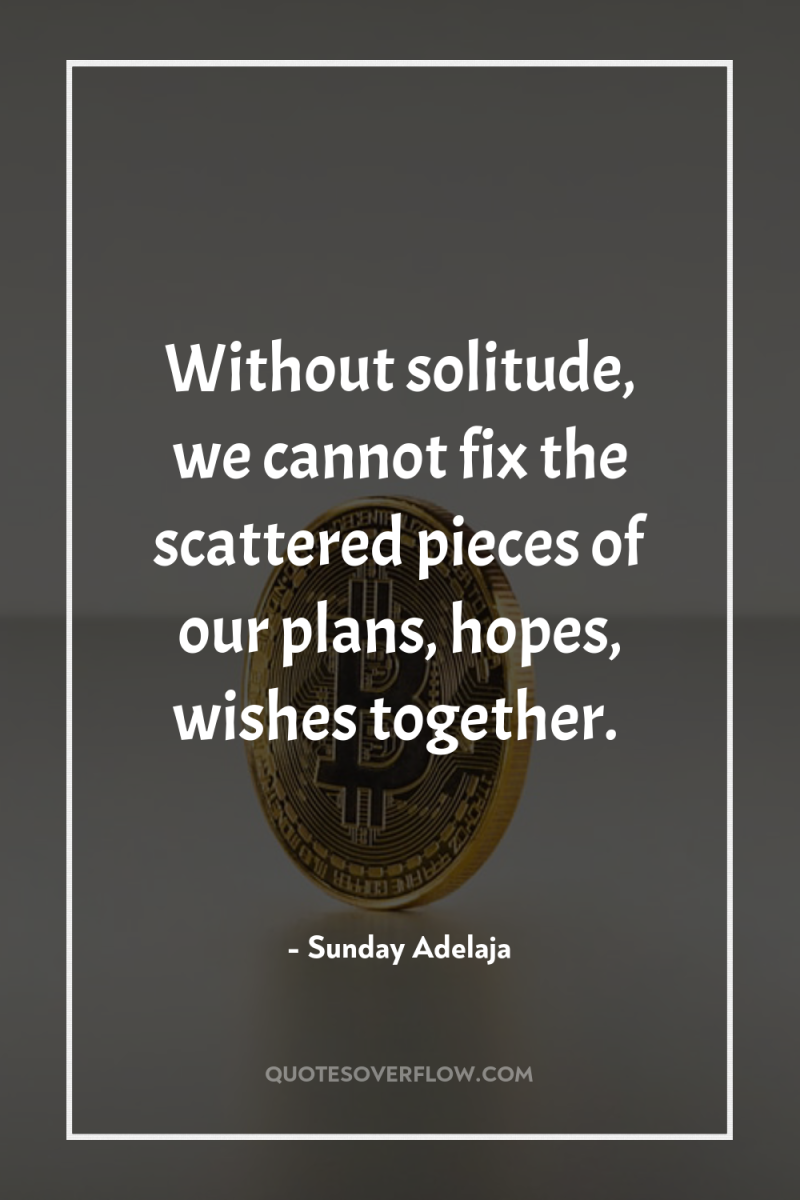 Without solitude, we cannot fix the scattered pieces of our...
