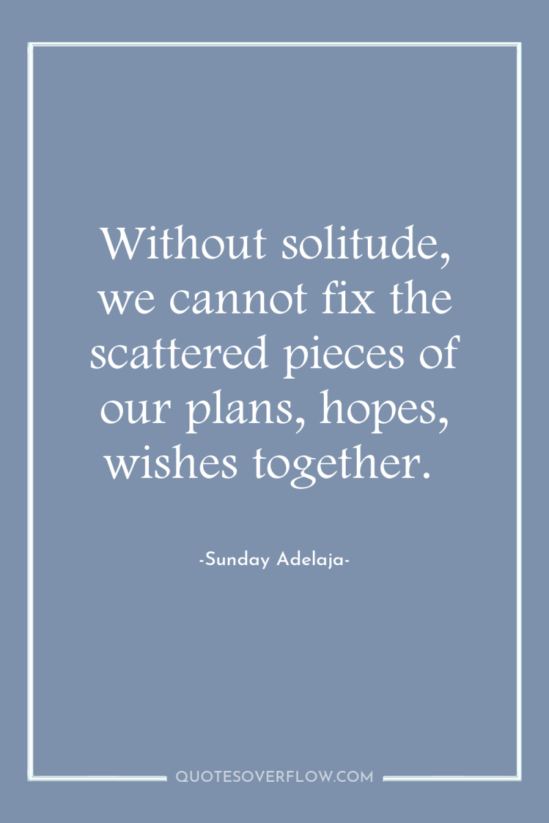 Without solitude, we cannot fix the scattered pieces of our...