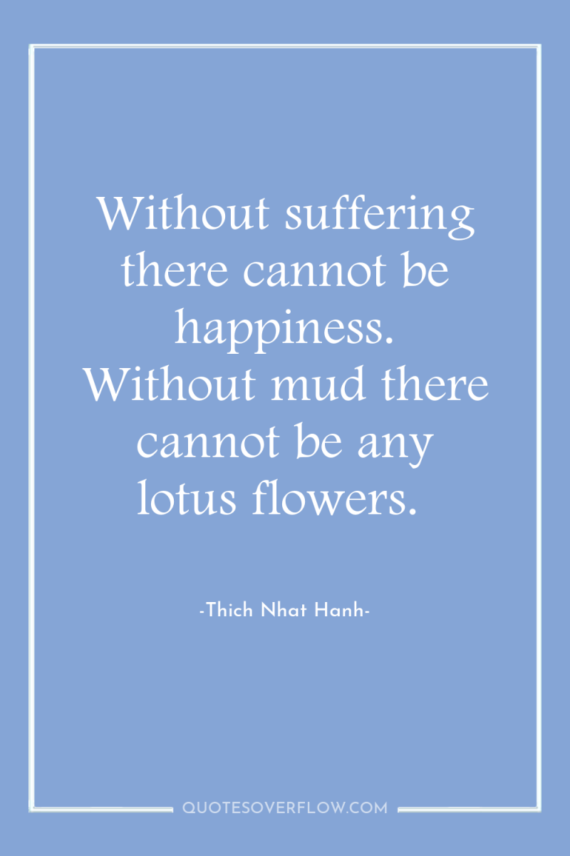 Without suffering there cannot be happiness. Without mud there cannot...