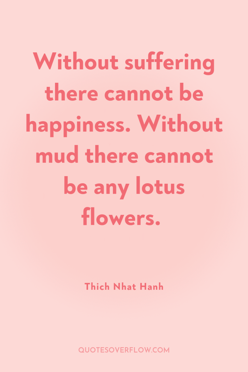 Without suffering there cannot be happiness. Without mud there cannot...