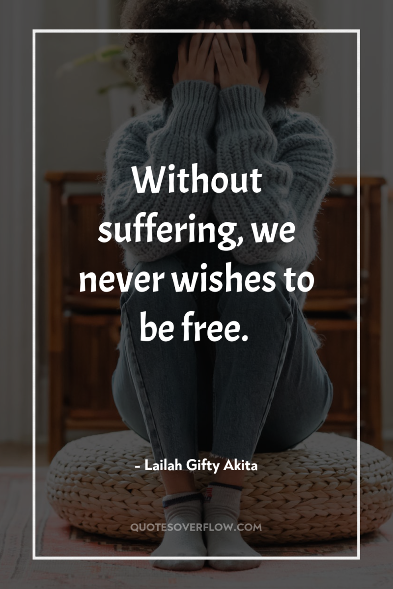 Without suffering, we never wishes to be free. 