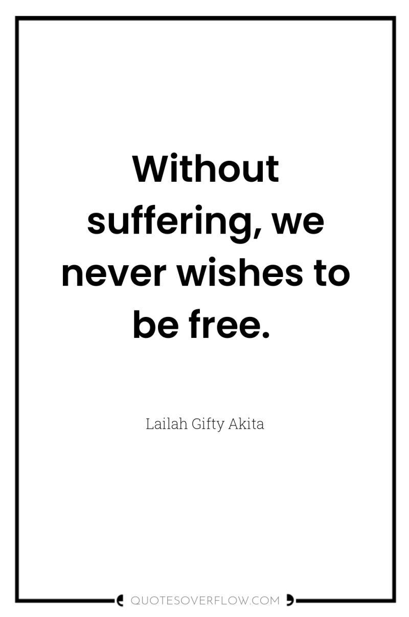 Without suffering, we never wishes to be free. 