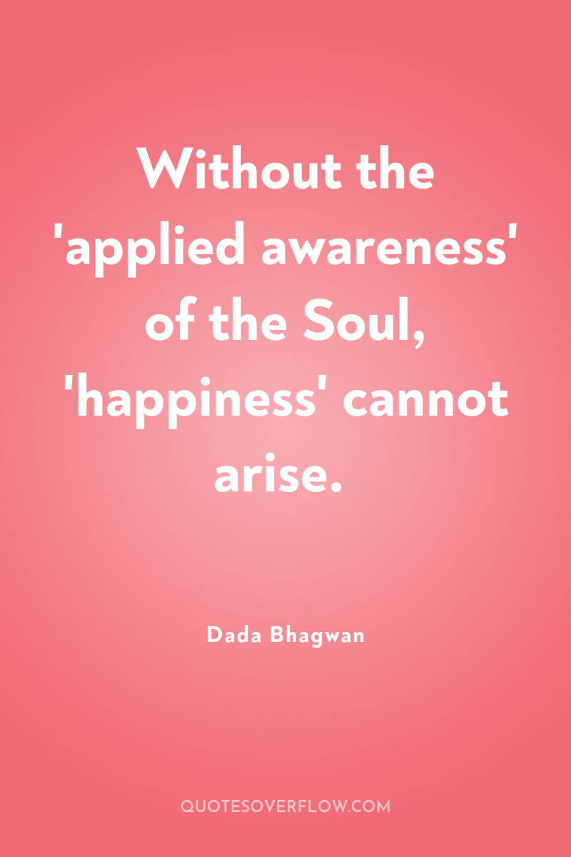 Without the 'applied awareness' of the Soul, 'happiness' cannot arise. 