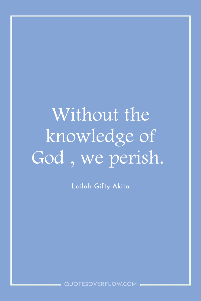 Without the knowledge of God , we perish. 