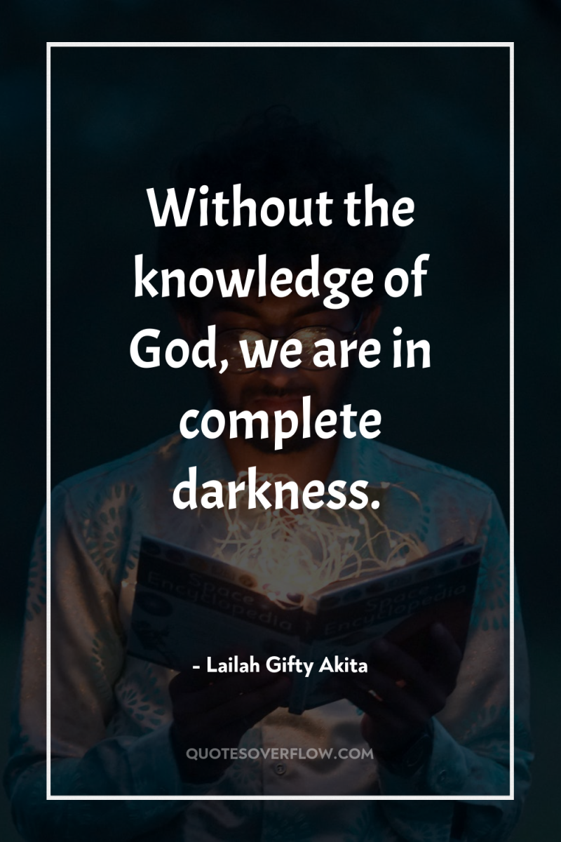Without the knowledge of God, we are in complete darkness. 