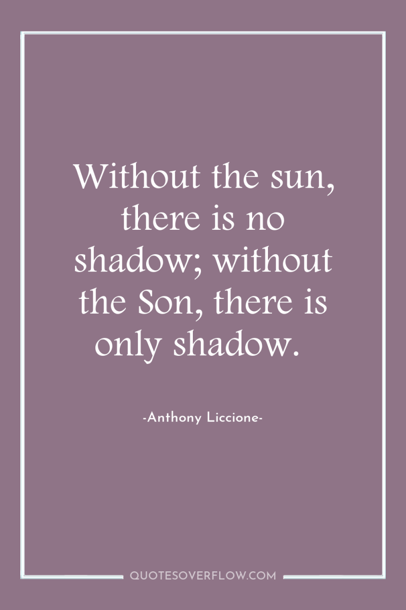 Without the sun, there is no shadow; without the Son,...
