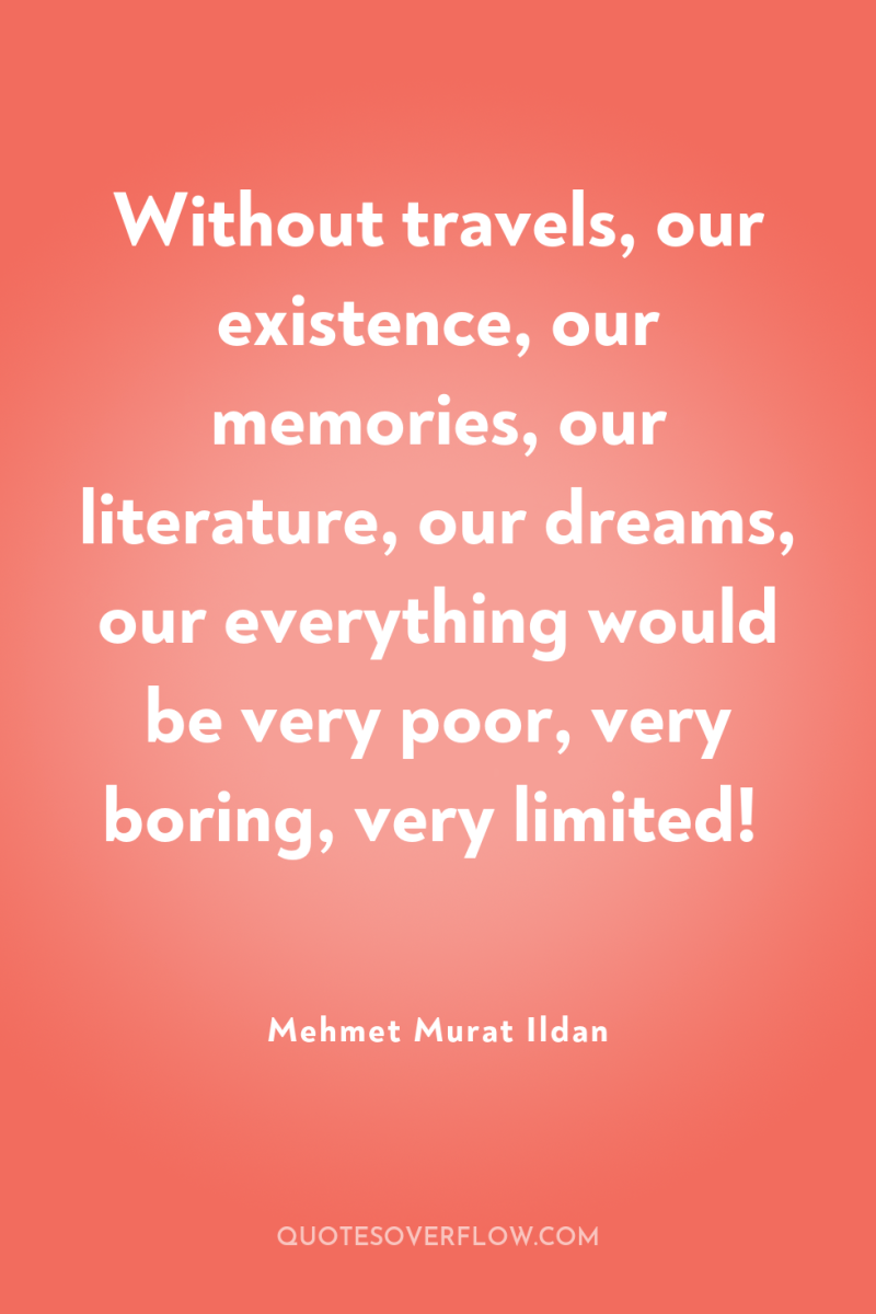 Without travels, our existence, our memories, our literature, our dreams,...