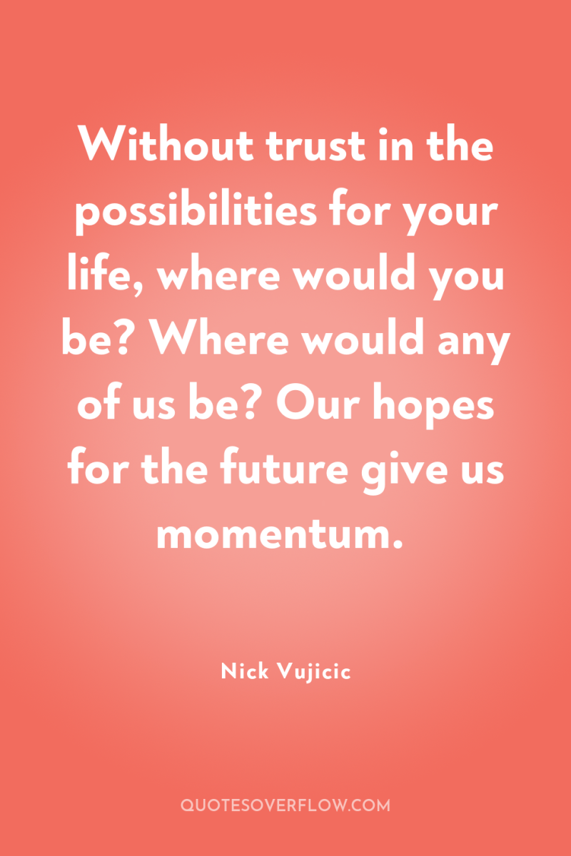 Without trust in the possibilities for your life, where would...