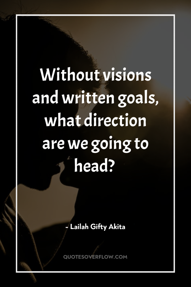 Without visions and written goals, what direction are we going...