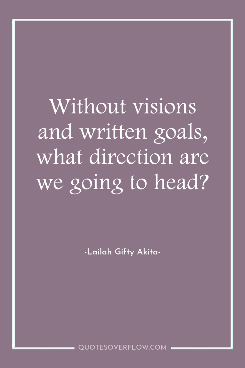 Without visions and written goals, what direction are we going...