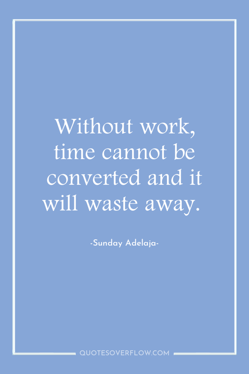 Without work, time cannot be converted and it will waste...