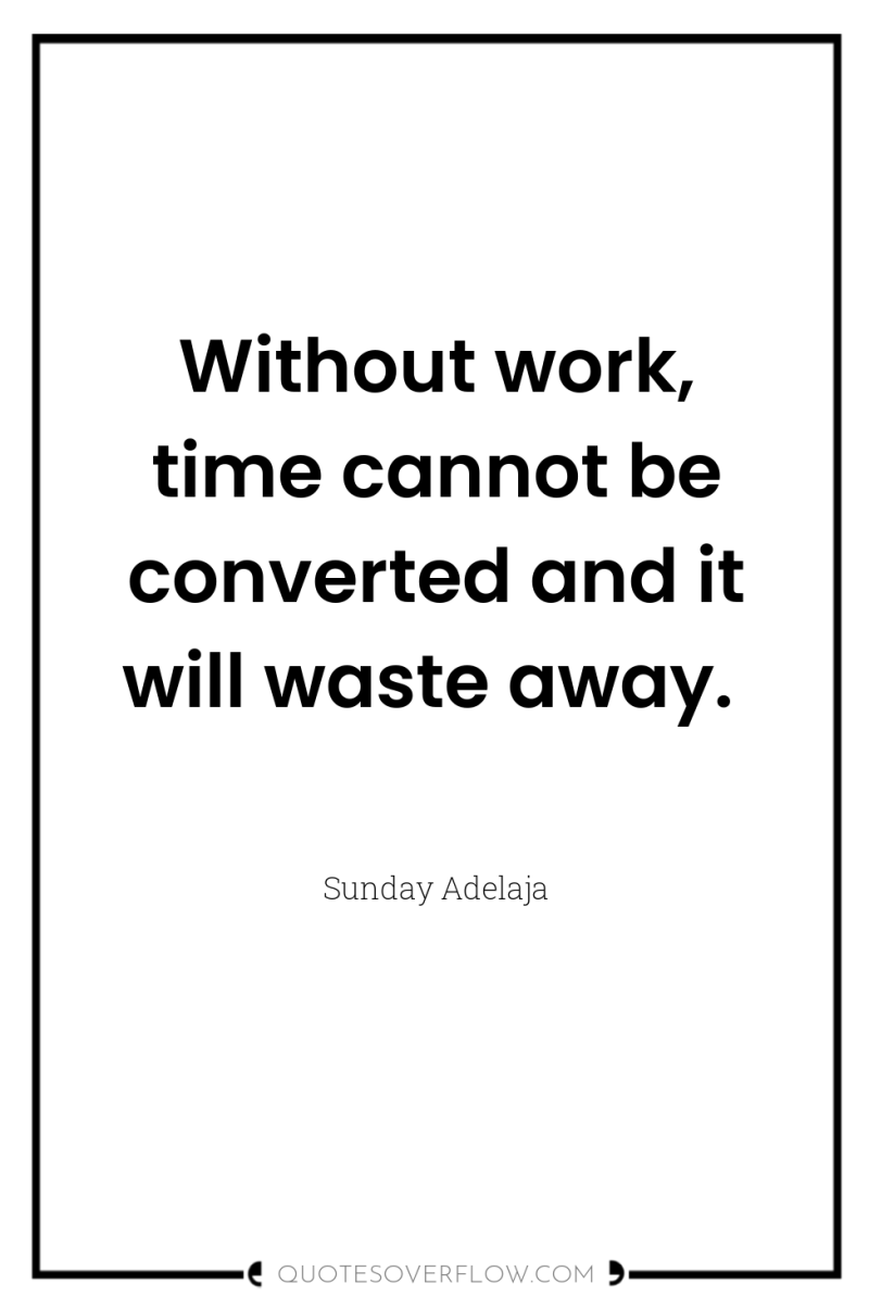 Without work, time cannot be converted and it will waste...