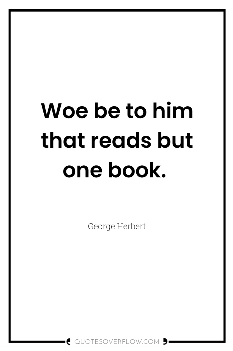 Woe be to him that reads but one book. 