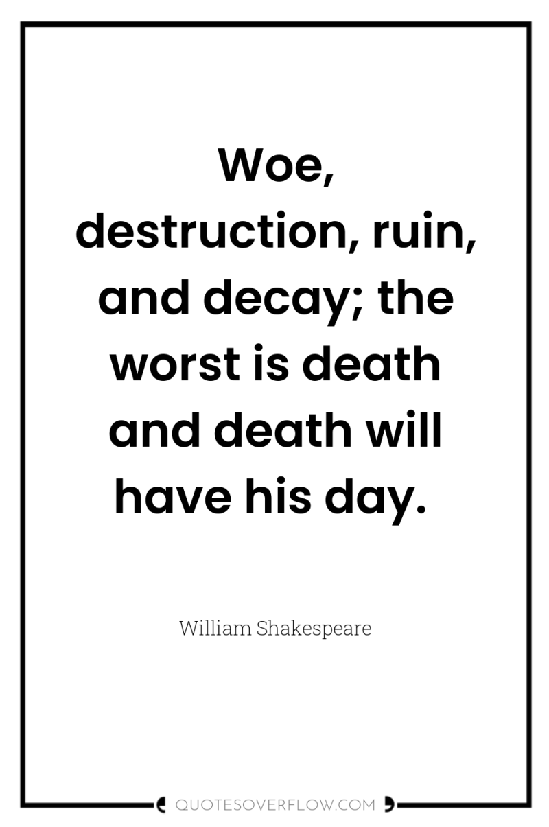 Woe, destruction, ruin, and decay; the worst is death and...