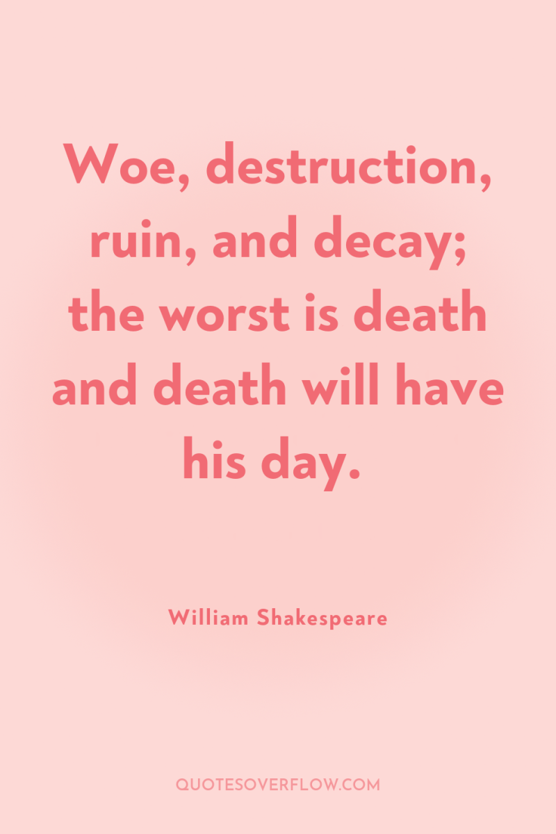 Woe, destruction, ruin, and decay; the worst is death and...
