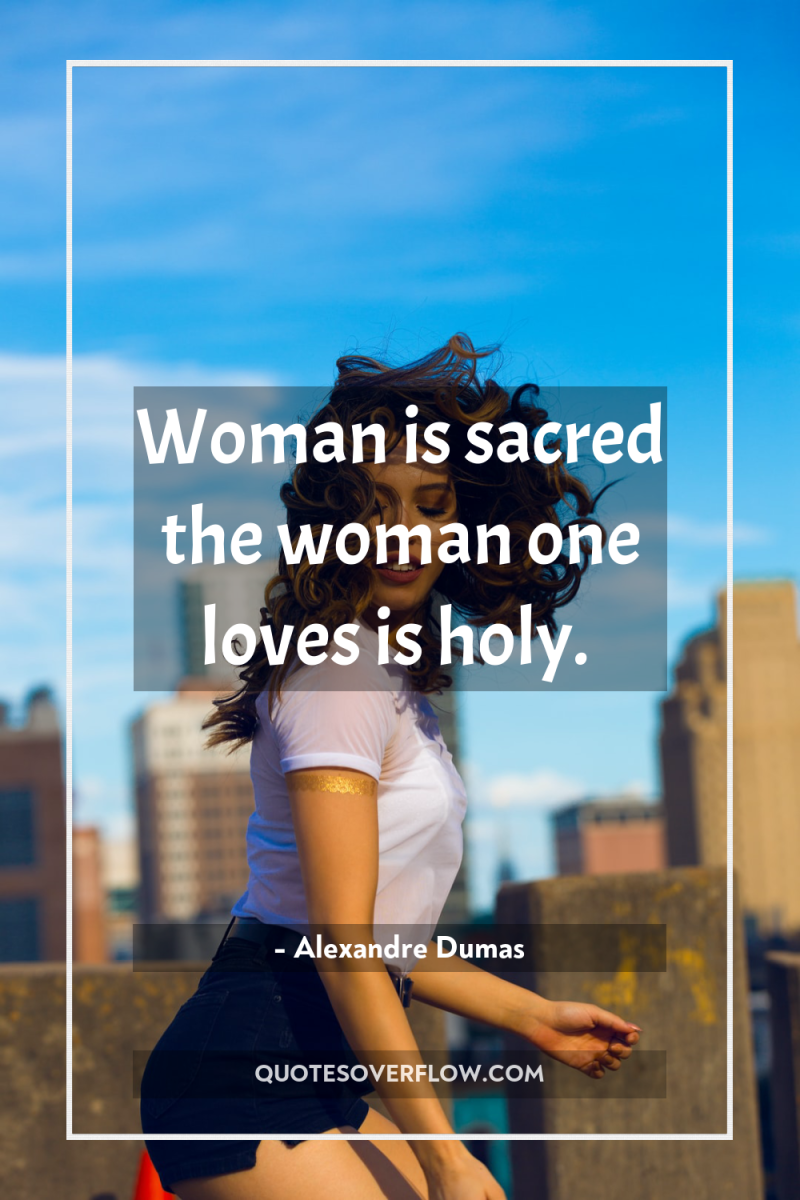 Woman is sacred the woman one loves is holy. 
