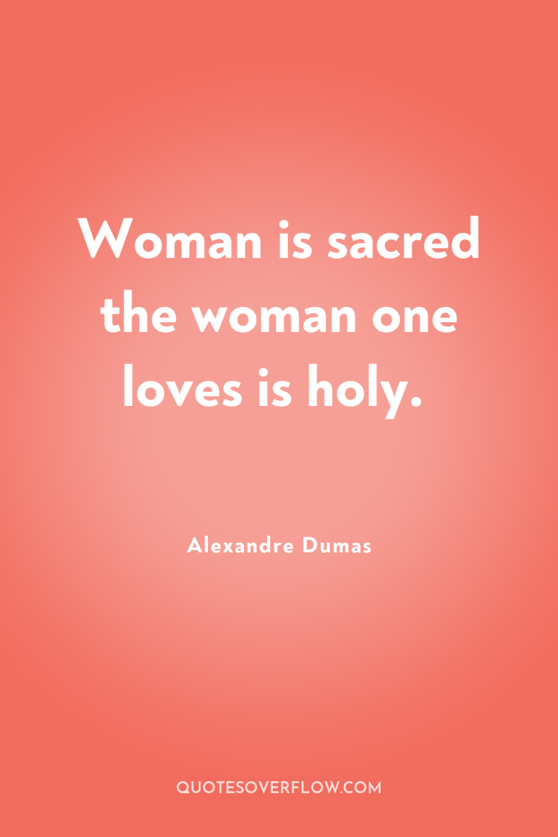 Woman is sacred the woman one loves is holy. 