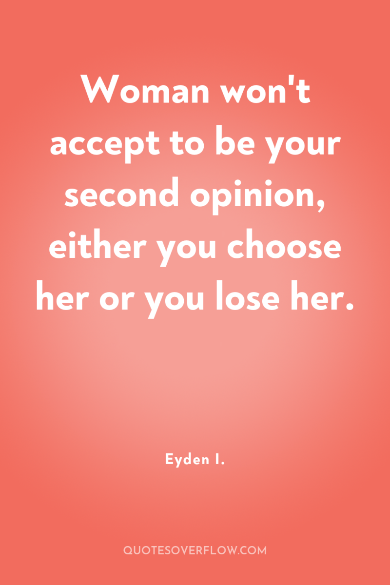 Woman won't accept to be your second opinion, either you...