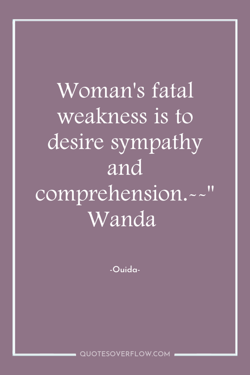 Woman's fatal weakness is to desire sympathy and comprehension.--