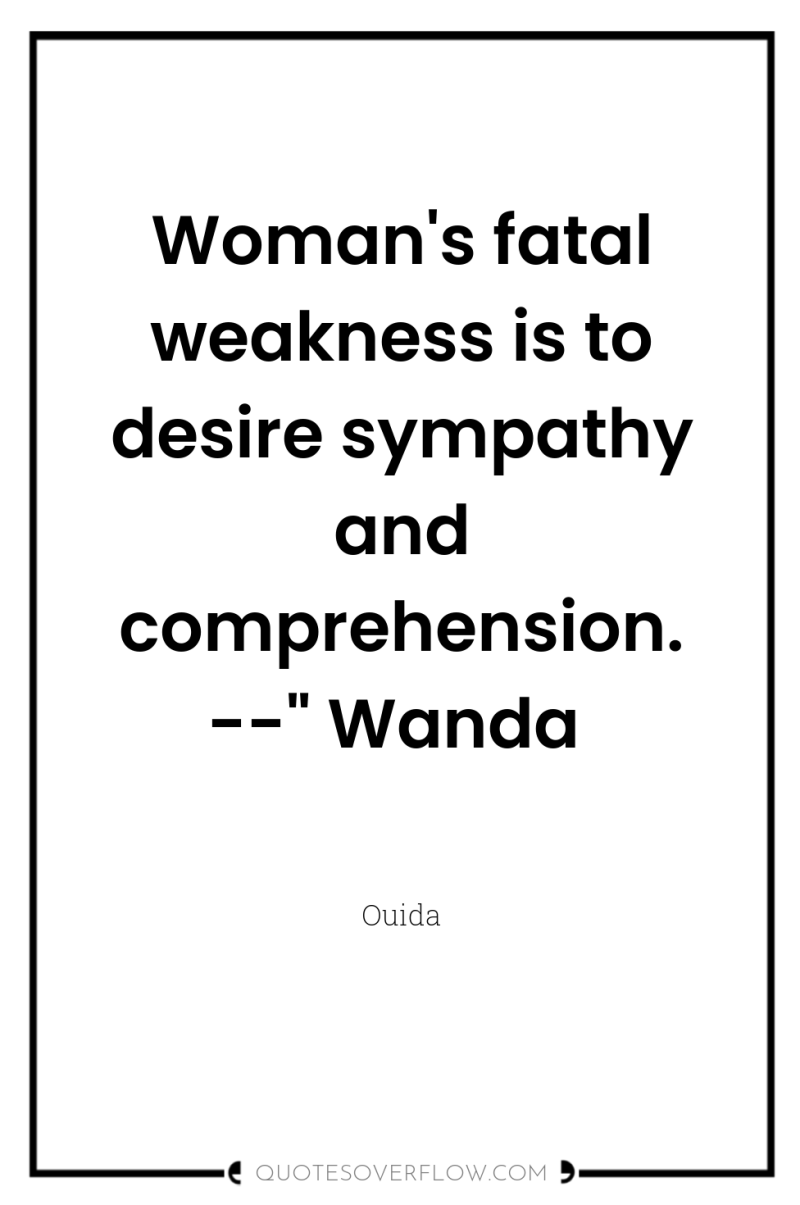 Woman's fatal weakness is to desire sympathy and comprehension.--