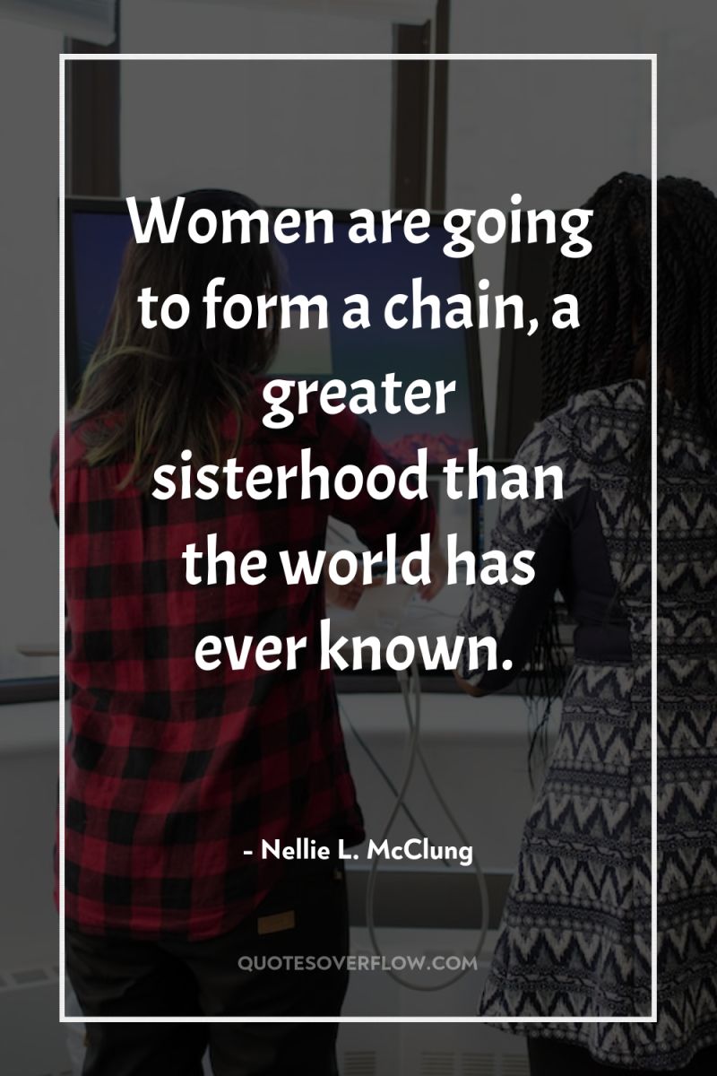 Women are going to form a chain, a greater sisterhood...