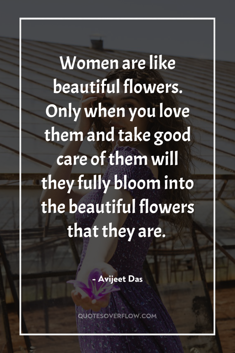 Women are like beautiful flowers. Only when you love them...