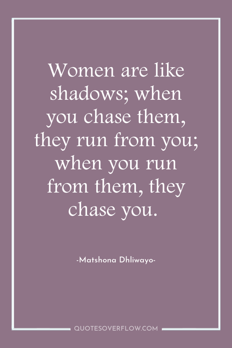 Women are like shadows; when you chase them, they run...