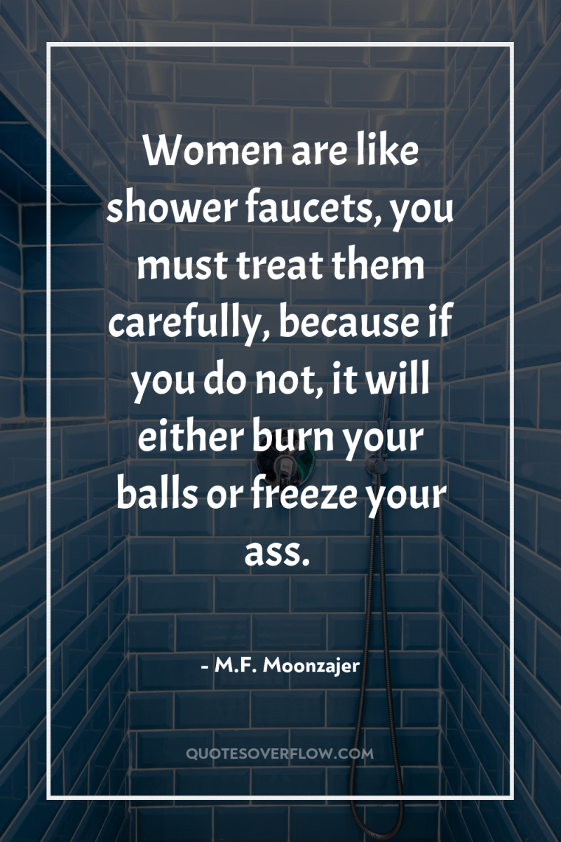 Women are like shower faucets, you must treat them carefully,...