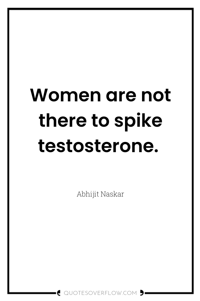 Women are not there to spike testosterone. 