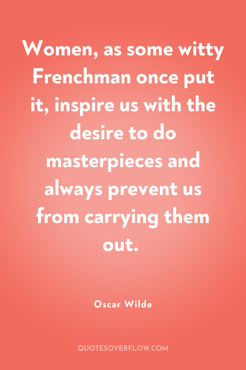 Women, as some witty Frenchman once put it, inspire us...